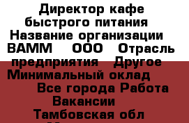 Директор кафе быстрого питания › Название организации ­ ВАММ  , ООО › Отрасль предприятия ­ Другое › Минимальный оклад ­ 45 000 - Все города Работа » Вакансии   . Тамбовская обл.,Моршанск г.